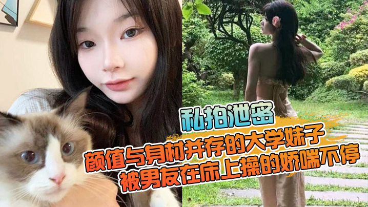 【私拍泄密】颜值与身材并存的大学妹子，被男友在床上操的娇喘不停，嗲嗲的太顶了